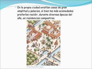 En la propia ciudad existían casas de gran amplitud y palacios, si bien los más acomodados preferían residir, durante diversas épocas del año, en residencias campestres.  