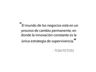 “El mundo de los negocios está en un proceso de cambio permanente, en donde la innovación constante es la única estrategia de supervivencia.”- TOM PETERS
