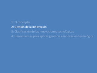 1: El concepto2: Gestión de la innovación3: Clasificación de lasinnovacionestecnológicas4: Herramientasparaaplicargerencia e innovacióntecnológica