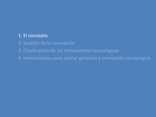 1: El concepto2: Gestión de la innovación3: Clasificación de lasinnovacionestecnológicas4: Herramientasparaaplicargerencia e innovacióntecnológica