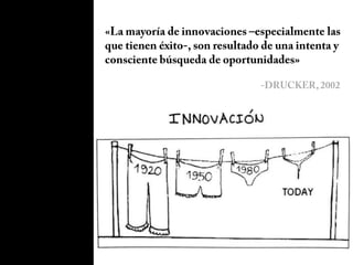«La mayoría de innovaciones –especialmente las que tienen éxito-, son resultado de una intenta y consciente búsqueda de oportunidades»-DRUCKER, 2002