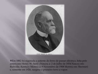 Seguidamente e já no século XIX entraram para o mercado  o ferro de lavadeira, a água quente, a gás e a álcool. 