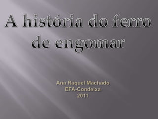A história do ferro de engomar Ana Raquel MachadoEFA-Condeixa2011 