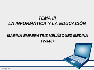 TEMA III
LA INFORMÁTICA Y LA EDUCACIÓN
MARINA EMPERATRIZ VELÁSQUEZ MEDINA
12-3487
 