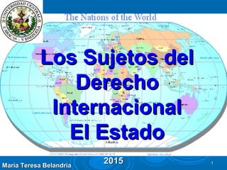 20152015 11
Los Sujetos delLos Sujetos del
DerechoDerecho
InternacionalInternacional
El EstadoEl Estado
María Teresa BelandriaMaría Teresa Belandria
 