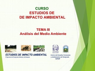 ESTUDIOS DE IMPACTO AMBIENTAL Centro de Estudios Forestales
Programa de Postgrado Manejo de Bosques y Ambientales de Postgrado
CEFAP
CURSO
ESTUDIOS DE
DE IMPACTO AMBIENTAL
TEMA III
Análisis del Medio Ambiente
 