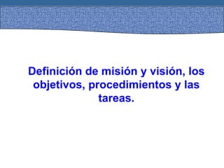 Definición de misión y visión, los
objetivos, procedimientos y las
tareas.
 