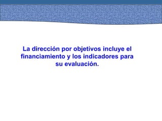 La dirección por objetivos incluye el
financiamiento y los indicadores para
su evaluación.
 