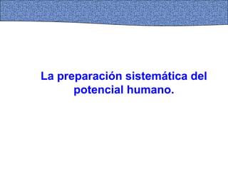 La preparación sistemática del
potencial humano.
 