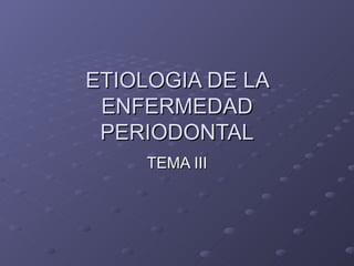 ETIOLOGIA DE LA ENFERMEDAD PERIODONTAL TEMA III 