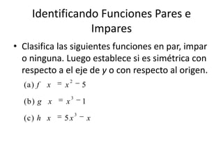 Identificando Funciones Pares e ImparesClasifica las siguientes funciones en par, impar o ninguna. Luego establece si es simétrica con respecto a el eje de y o con respecto al origen.