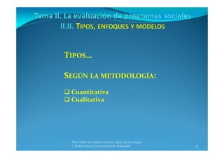 14
Prof. Pablo de la Rosa Gimeno. Dpto. de Sociología 
y Trabajo Social. Universidad de Valladolid
TIPOS…
SEGÚN LA METODOLOGÍA:
 Cuantitativa
 Cualitativa
 