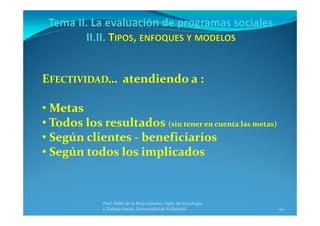 19
Prof. Pablo de la Rosa Gimeno. Dpto. de Sociología 
y Trabajo Social. Universidad de Valladolid
EFECTIVIDAD…  atendiendo a :
• Metas
• Todos los resultados (sin tener en cuenta las metas)
• Según clientes ‐ beneficiarios
• Según todos los implicados
 