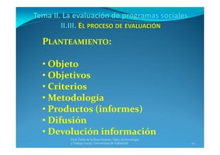 22
Prof. Pablo de la Rosa Gimeno. Dpto. de Sociología 
y Trabajo Social. Universidad de Valladolid
PLANTEAMIENTO:
• Objeto
• Objetivos
• Criterios
• Metodología
• Productos (informes)
• Difusión
• Devolución información
 