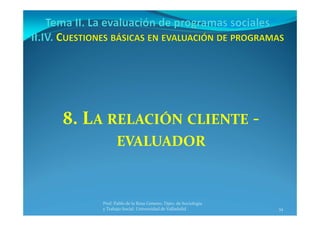 34
Prof. Pablo de la Rosa Gimeno. Dpto. de Sociología 
y Trabajo Social. Universidad de Valladolid
8. LA RELACIÓN CLIENTE ‐
EVALUADOR
 