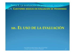 36
Prof. Pablo de la Rosa Gimeno. Dpto. de Sociología 
y Trabajo Social. Universidad de Valladolid
10. EL USO DE LA EVALUACIÓN
 