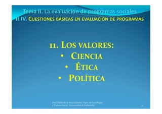 37
Prof. Pablo de la Rosa Gimeno. Dpto. de Sociología 
y Trabajo Social. Universidad de Valladolid
11. LOS VALORES:
• CIENCIA
• ÉTICA
• POLÍTICA
 