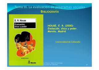 38
Prof. Pablo de la Rosa Gimeno. Dpto. de Sociología 
y Trabajo Social. Universidad de Valladolid
HOUSE, E. R. (2000):
Evaluación, ética y poder.
Morata. Madrid
Universidad de Colorado
 
