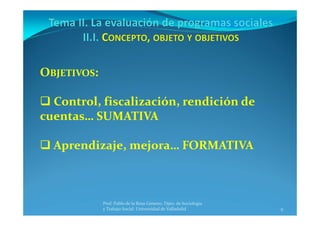 9
Prof. Pablo de la Rosa Gimeno. Dpto. de Sociología 
y Trabajo Social. Universidad de Valladolid
OBJETIVOS:
 Control, fiscalización, rendición de 
cuentas… SUMATIVA
 Aprendizaje, mejora… FORMATIVA
 