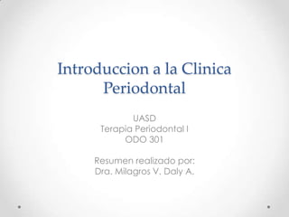 Introduccion a la Clinica
Periodontal
UASD
Terapia Periodontal I
ODO 301
Resumen realizado por:
Dra. Milagros V. Daly A.

 