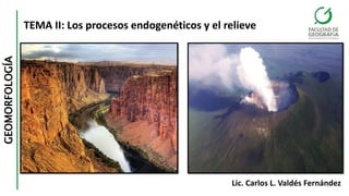 GEOMORFOLOGÍA
TEMA II: Los procesos endogenéticos y el relieve
Lic. Carlos L. Valdés Fernández
 