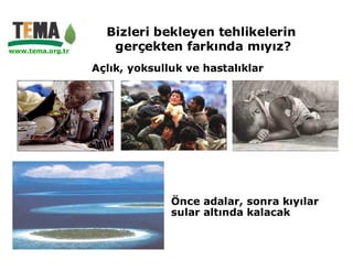 Bizleri bekleyen tehlikelerin
www.tema.org.tr      gerçekten farkında mıyız?
                  Açlık, yoksulluk ve hastalıklar




                                Önce adalar, sonra kıyılar
                                sular altında kalacak
 