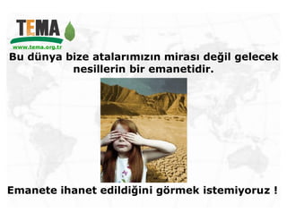 www.tema.org.tr
 www.tema.org.tr

Bu dünya bize atalarımızın mirası değil gelecek
          nesillerin bir emanetidir.




Emanete ihanet edildiğini görmek istemiyoruz !
 