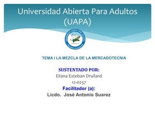 SUSTENTADO POR:
Eliana Esteban Drullard
12-0257
Facilitador (a):
Licdo. José Antonio Suarez
Universidad Abierta Para Adultos
(UAPA)
TEMA I LA MEZCLA DE LA MERCADOTECNIA
 