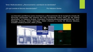 Tema I Multiculturalismo: ¿Reconocimiento o asimilación de identidades?
¿En qué consiste el discurso descolonizador? Por Heliodoro Santos
 