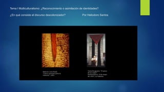 Tema I Multiculturalismo: ¿Reconocimiento o asimilación de identidades?
¿En qué consiste el discurso descolonizador? Por Heliodoro Santos
 