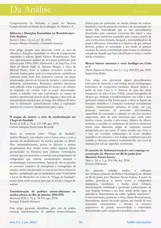 Da Análise TeMA informativo
Ano 3 n. 1 jan. 2019 15 TeMA informativo
Composicional de Preludio, a partir do Sistema
Composicional resultante da modelagem do Ponteio n. 8.
Silêncios e Durações Estendidas no Wandelweiser -
Três Análises
Revista Vórtex, v.6, n.2, p.1-26, 2018.
Gustavo Branco German e Fernando Iazzetta.
Este artigo propõe uma discussão sobre os usos de
silêncios e durações estendidas na obra de compositores
vinculados à editora alemã Edition Wandelweiser. Para
isso, apresentamos análises de três peças publicadas pela
editora entre 1994 e 2001: Klavierstück 2, de Jürg Frey; First
Music for Marcia Hafif, de Antoine Beuger; e Space, de
Michael Pisaro. Com as análises, buscamos revelar as
diversas formas pelas quais os compositores estabelecem
conexões entre esses dois conceitos, centrais nas peças
selecionadas, através de formas de notação e estruturação
altamente contrastantes. Buscamos também introduzir
uma reflexão sobre a experiência do tempo e do silêncio
na interação do ouvinte com as peças apresentadas.
Assim, o trabalho visa uma contribuição ao campo da
música experimental através da divulgação e discussão de
uma produção musical que, ao longo dos últimos 26 anos,
tem se debruçado extensivamente sobre a exploração
artística de conceitos fundamentais para a área.
O truque do mestre: a crise da modernização em
Chega de Saudade
Revista do IEB, n. 70, p. 121-148, ago. 2018.
Gabriel Sampaio Souza Lima Rezende
Muito se escreveu sobre “Chega de Saudade”
(Jobim/Moraes), sua relação com a bossa nova e com a
questão da modernização da música popular no Brasil.
Mas, sintomaticamente, pouco se discutiu a música
propriamente dita. Sendo assim, releio algumas ideias
apresentadas na literatura para elaborar formulações
teóricas que me permitam construir uma interpretação da
composição que articule modernização musical e
modernização socioeconômica. Apesar de não se prender
ao processo empírico de emergência e consagração da
canção, minha interpretação se ancora em fatos concretos
ligados à polarização que se estabeleceu entre Tom Jobim
e Jacob do Bandolim em torno de “Chega de Saudade”:
nesses fatos estão as pistas para que se revele o truque do
mestre.
Transformação de padrões centro-africanos no
samba urbano do Rio de Janeiro: 1933-1978
Revista do IEB, n. 70, p. 78-103, ago. 2018.
Enrique Valarelli Menezes
Este artigo pretende identificar, pelo viés da análise
musical, transformações de padrões centro-africanos
(linhas-guia em particular) no samba urbano do sudeste
brasileiro, à luz do processo colonial e de sua projeção no
século XX. Entendendo que as vias transatlânticas
desenhadas pelo comércio escravista dão início a uma
ligação entre territórios separados pelo oceano através de
uma convivência forçada, desigual e desestabilizadora de
grupos diferentes, formulamos a hipótese de que culturas
diversas podem ter assimilado a seu modo as práticas
musicais de outras, contribuindo para formar as estruturas
complexas daquilo que hoje identificamos como o samba
urbano brasileiro.
Moacir Santos: simetrias e voice leadings em Coisa
n. 3
Música Popular em Revista, ano 5, v. 2, p. 200-222, jun. 2018.
Sergio Gaia Bahia
Este artigo visa apresentar alguns procedimentos
relevantes de simetrias e voice leadings dentro da linguagem
harmônica do compositor brasileiro Moacir Santos, a
partir da peça Coisa n. 3. Trata-se de uma das obras
integrantes do disco Coisas (1965), estreia fonográfica de
Moacir que definiria consideravelmente seu estilo e seus
processos criativos. De forma geral, o disco se baseia em
materiais melódicos e variações motívicas notadamente
simples, instrumentação próxima ao estilo cool jazz,
presença marcante de percussão afro-brasileira,
capacidade de contenção e variação no uso dos recursos
orquestrais, além de uma harmonia que oscila entre
trechos tonais, modais e pós-tonais. Dentro do álbum,
contudo, a exatidão no tratamento de diversos elementos
revela uma dimensão ampla de conteúdo musical
manipulada por seu autor. É nesse sentido que Coisa n.
3 traz um exemplo emblemático de como detalhes
específicos de simetrias e voice leadings contribuem para dar
sentido ao discurso artístico, conferindo-lhe alto nível de
minúcia por trás da superfície econômica.
O conceito de Schemata musical e seu emprego na
construção da Abertura em Ré do padre José
Maurício Nunes Garcia
Opus, v. 24, n. 3, p. 216-244, dez. 2018.
Ernesto Hartmann
No presente trabalho analiso a utilização
das Schemata (conceito de Robert Gjerdingen) na Abertura
em Ré do padre José Maurício Nunes Garcia. A partir da
análise, percebe-se a forma como o compositor
manipulou, reordenou e fundiu essas Schemata,
demonstrando habilidade e profundo conhecimento de
suas funções formais e seu locus, sendo assim capaz de
articular-se fluentemente no estilo “galante napolitano”.
Como conclusão, posiciono a obra, objeto desta pesquisa,
francamente, dentro do estilo galante em virtude de suas
marcantes características e destaco os recursos
expressivos de grande inventividade e criatividade
demonstrados pelo compositor brasileiro nesta obra.
 