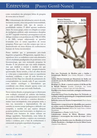 Entrevista [Pauxy Gentil-Nunes] TeMA informativo
Ano 3 n. 1 jan. 2019 5 TeMA informativo
como norteadores das principais linhas de pesquisa
de nossa área no futuro?
PG: A disseminação das informações através da rede,
fenômeno recente, criou essa grande horizontalidade,
na qual proliferam todo tipo de assunto e
possibilidade estética. É difícil apontar tendências
claras. No nosso grupo, temos nos dirigido ao campo
da inteligência artificial, onde ministramos disciplina
em 2017 (segundo semestre) e prosseguimos com um
diálogo contínuo com professores da UFRJ (CCMN)
e do IME, sempre relacionando as questões
levantadas com os temas específicos de nossas
pesquisas. Penso que é um dos campos que vem se
desenvolvendo em áreas diversas do conhecimento
humano de forma incontornável.
Penso também que o pensamento pós-virada
linguístico-pragmática (Wittgenstein, segunda fase, e
seguidores) deve se estabelecer como uma alternativa
viável à dualidade paradigmática do positivismo versus
fenomenologia, que vem norteando pesquisas há
décadas. É um processo que vejo ainda incipiente,
mas que tenderá a crescer à medida em que
hegemonias do Norte forem progressivamente
questionadas. Nesse sentido, o foco do olhar deverá
se voltar para a corporeidade e para as experiências
imediatas, cotidianas, o que de todo favorece as
culturas do Sul. Digo isso sabendo do acirramento do
conservadorismo no mundo todo. É que concordo
com muitos sociólogos e historiadores que
consideram essa última situação apenas como um
espasmo de uma era que está sendo finalizada.
Nessa mesma direção, as pesquisas que se abrem para
uma avaliação estrutural de culturas não-brancas,
com todas as dificuldades que apresentam no sentido
do cotejamento de métodos e conceitos distintos e
muitas vezes incompatíveis, essas pesquisas serão, a
meu ver, necessárias e imprescindíveis. Há um
caminho ao mesmo tempo pedregoso e delicado a ser
cumprido, à medida em que sujeitos abraçam
posições políticas mais horizontais e se dispõem a se
defrontar com humanos de outras culturas em
diálogo equalitário. Naturalmente, essas linhas de
pesquisa incluem métodos e sujeitos em construção
mútua e contínua, pois a base de conhecimento é
estruturada na própria experiência da pesquisa.
« » « » « » « » « »
Para uma Teorização da Metáfora para a Análise e
Interpretação Musical (Ana Cristina Bernardo e Eduardo
Lopes)
Análise Musical Assistida por Descritores de Áudio: um
estudo de caso da obra Reflexões de Jônatas Manzolli (Ivan
Eiji Simurra)
Readings of a Work: a musical analysis of All Round Me
by Russell Pinkston (Leandro Gumboski, Ana Leticia
Crozetta Zomer e Adriana Lopes da Cunha Moreira)
Paul Klee et les formes musicales: analogies enrichissantes
(Zélia Chueke)
Expanded Atonal Voice-Leading Space for Trichords: an
auxiliary model for generating pre-compositional material
(Ricardo Mazzini Bordini)
Reflexões acerca da Técnica Composicional (Flavio Santos
Pereira)
Planejamento composicional de Quadrilha, para quarteto
de cordas, a partir da Modelagem Sistêmica do Ponteio n.
21 de Camargo Guarnieri (Marcel M. Castro-Lima e Liduino
Pitombeira)
O Compositor e a Teoria (Achille Picchi)
Caleidoscópio rítmico de Olivier Messiaen: visões,
desleituras e reconcepções das teorias do tempo (Miriam
Carpinetti)
A Migração dos Sentidos entre Les Bienfaits de la Lune de
Charles Baudelaire e Sortilégios da Lua de Oiliam Lanna
(Antonio Celso Ribeiro)
 