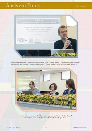 Ano 3 n. 1 jan. 2019 9 TeMA informativo
Anais em Fotos TeMA informativo
Sessão de comunicações "Perspectivas tecnológicas em Teoria e Análise Musical". Com a palavra, João Svidzinsky,
recém-doutor pelo Centro de Pesquisas em Informática e Criação Musical (CICM) da Universidade de Paris 8.
Sessão de comunicações sobre "Perspectivas cognitivas em Teoria e Análise Musical":
Cleisson Melo, Maria Amélia Benincá de Farias e Suelena Borges Horn.
 
