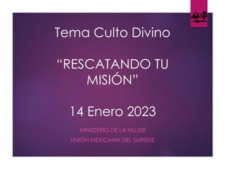 Tema Culto Divino
“RESCATANDO TU
MISIÓN”
14 Enero 2023
MINISTERIO DE LA MUJER
UNIÓN MEXICANA DEL SURESTE
 