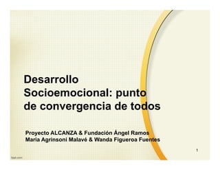 Desarrollo
Socioemocional: punto
de convergencia de todos
Proyecto ALCANZA & Fundación Ángel Ramos
Maria Agrinsoni Malavé & Wanda Figueroa Fuentes
1
 