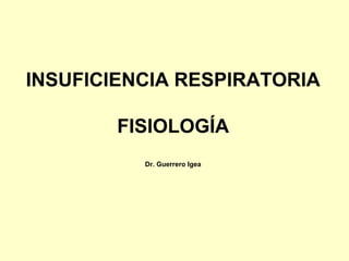 INSUFICIENCIA RESPIRATORIA
FISIOLOGÍA
Dr. Guerrero Igea

 