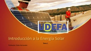 Introducción a la Energía Solar
Tema 1
Profeso(a): Elybe Hernandez
 