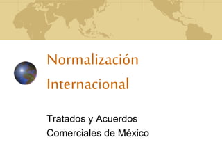 Normalización
Internacional
Tratados y Acuerdos
Comerciales de México
 