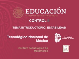 w w w. m a t a m o r o s . t e c n m . m x
Tecnológico Nacional de
México
Instituto Tecnológico de
Matamoros
CONTROL II
TEMA INTRODUCTORIO: ESTABILIDAD
 
