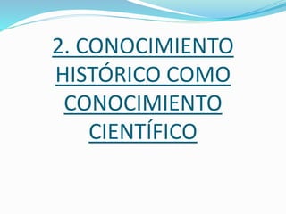 2. CONOCIMIENTO
HISTÓRICO COMO
CONOCIMIENTO
CIENTÍFICO
 
