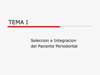 TEMA I Seleccion e Integracion  del Paciente Periodontal 