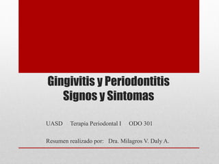 Gingivitis y Periodontitis
Signos y Sintomas
UASD

Terapia Periodontal I

ODO 301

Resumen realizado por: Dra. Milagros V. Daly A.

 