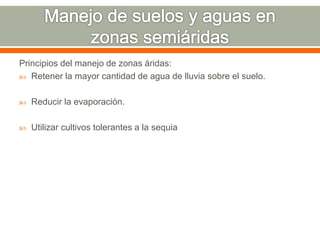 Principios del manejo de zonas áridas:
 Retener la mayor cantidad de agua de lluvia sobre el suelo.
 Reducir la evaporación.
 Utilizar cultivos tolerantes a la sequia
 
