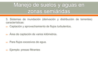 3. Sistemas de inundación (derivación y distribución de torrentes)
características:
 Captación y aprovechamiento de flujos turbulentos.
 Área de captación de varios kilómetros.
 Para flujos excesivos de agua.
 Ejemplo: presas filtrantes
 