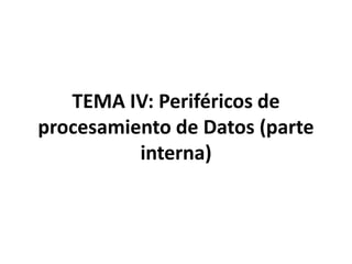 TEMA IV: Periféricos de
procesamiento de Datos (parte
interna)
 