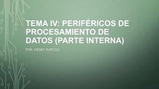 TEMA IV: PERIFÉRICOS DE
PROCESAMIENTO DE
DATOS (PARTE INTERNA)
POR: HENRY RAPOSO
 