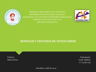 REPÚBLICA BOLIVARIANA DE VENEZUELA
UNIVERSIDAD BICENTENARIA DE ARAGUA
ASOCIACIÓN CIVIL ESTUDIOS SUPERIORES GERENCIALES
CORPORATIVOS VALLES DEL TUY
CREATEC-CHARALLAVE
MODELOS Y SISTEMAS DE INVENTARIOS
Profesor:
Mayira Bravo
Participante:
Leydy Aguilera
C.I 19.452.749
Charallave, Abril de 2020
 