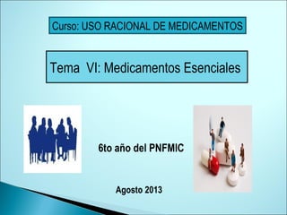 Tema VI: Medicamentos Esenciales
6to año del PNFMIC
Agosto 2013
Curso: USO RACIONAL DE MEDICAMENTOS
 