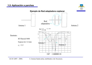 Antena 1 Antena 2
Red
adaptadora
Sustrato:
RT/Duroid 5880
Espesor de 1.6 mm
er = 2.2 Antena 2
Antena 1
Ejemplo de Red adaptadora coplanar
4. Antenas banda ancha, multibanda e ind. frecuencia.ACAF (2007 – 2008)
1.2- Aplicación a parches
 