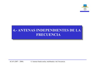 4. Antenas banda ancha, multibanda e ind. frecuencia.ACAF (2007 – 2008)
4.- ANTENAS INDEPENDIENTES DE LA
FRECUENCIA
 